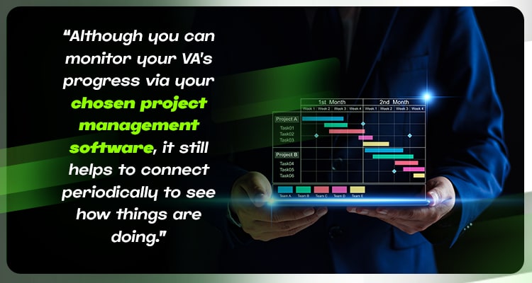 Although you can monitor your VA’s progress via your chosen project management software, it still helps to connect periodically to see how things are doing.