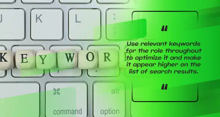 use relevant keywords for the role throughout to optimize it and make it appear higher on the list of search results